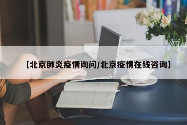 【北京肺炎疫情询问／北京疫情在线咨询】