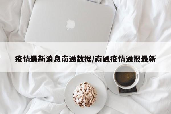 疫情最新消息南通数据／南通疫情通报最新