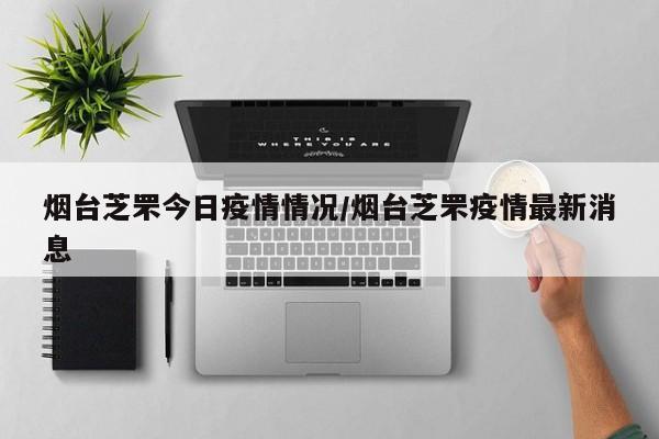烟台芝罘今日疫情情况／烟台芝罘疫情最新消息