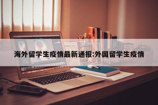 海外留学生疫情最新通报：外国留学生疫情