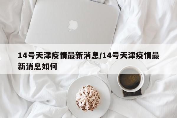 14号天津疫情最新消息／14号天津疫情最新消息如何