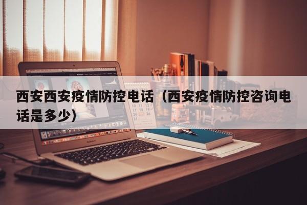 西安西安疫情防控电话（西安疫情防控咨询电话是多少）