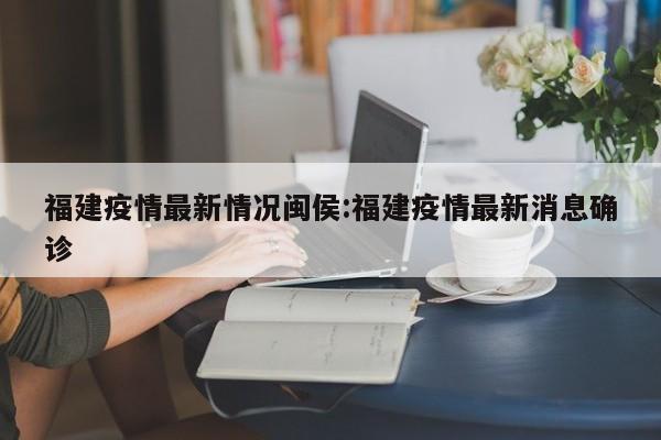 福建疫情最新情况闽侯：福建疫情最新消息确诊