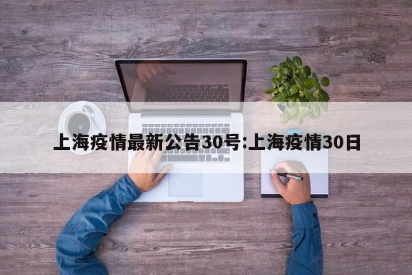上海疫情最新公告30号：上海疫情30日