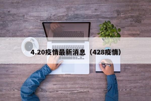 4.20疫情最新消息（428疫情）