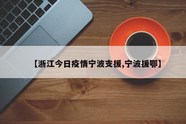 【浙江今日疫情宁波支援,宁波援鄂】