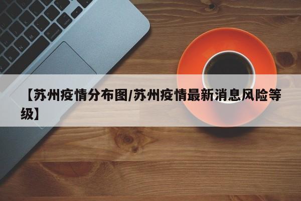 【苏州疫情分布图／苏州疫情最新消息风险等级】