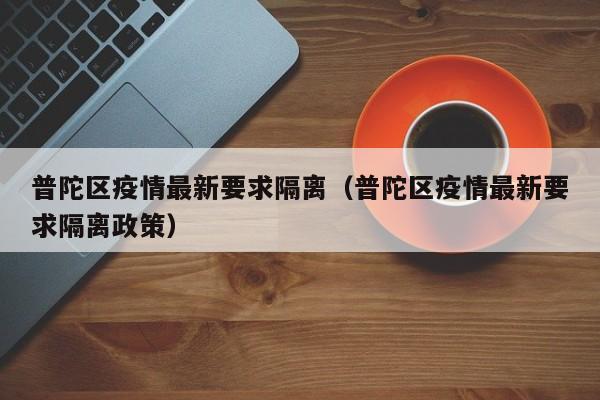 普陀区疫情最新要求隔离（普陀区疫情最新要求隔离政策）