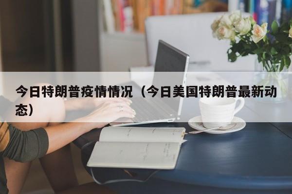 今日特朗普疫情情况（今日美国特朗普最新动态）