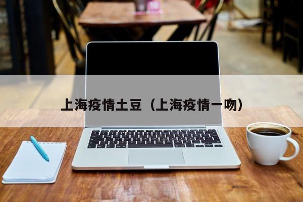 上海疫情土豆（上海疫情一吻）