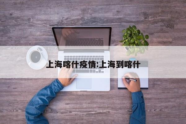 上海喀什疫情：上海到喀什