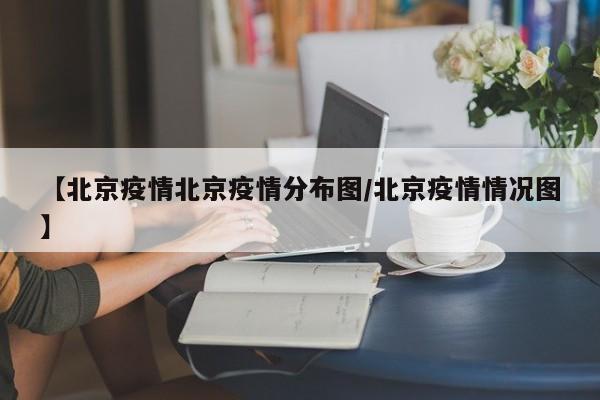 【北京疫情北京疫情分布图／北京疫情情况图】