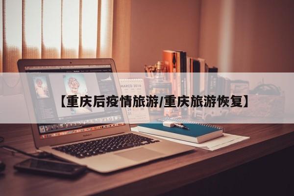 【重庆后疫情旅游／重庆旅游恢复】