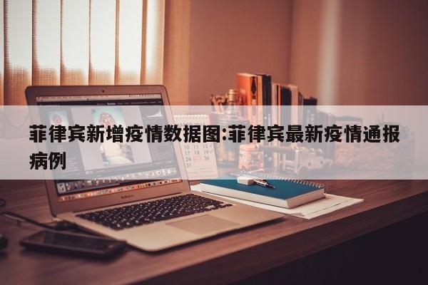 菲律宾新增疫情数据图：菲律宾最新疫情通报病例