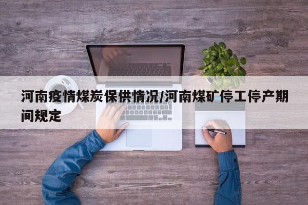 河南疫情煤炭保供情况／河南煤矿停工停产期间规定
