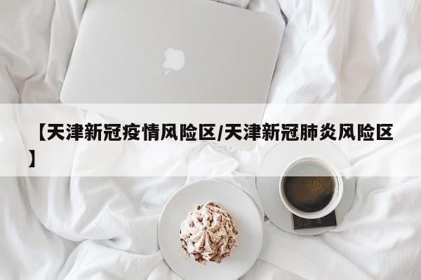 【天津新冠疫情风险区／天津新冠肺炎风险区】