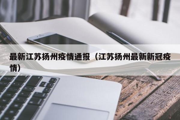 最新江苏扬州疫情通报（江苏扬州最新新冠疫情）
