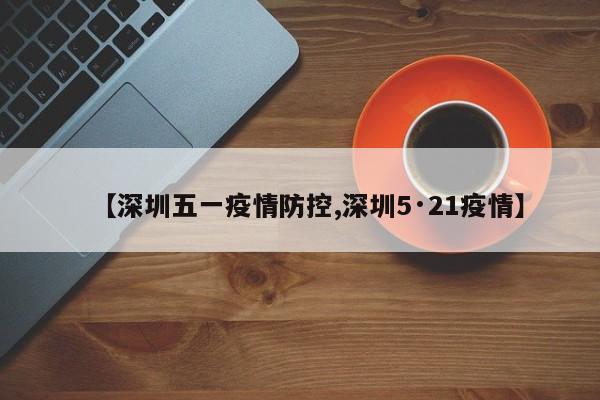 【深圳五一疫情防控,深圳5·21疫情】