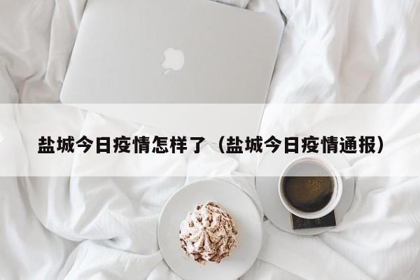 盐城今日疫情怎样了（盐城今日疫情通报）