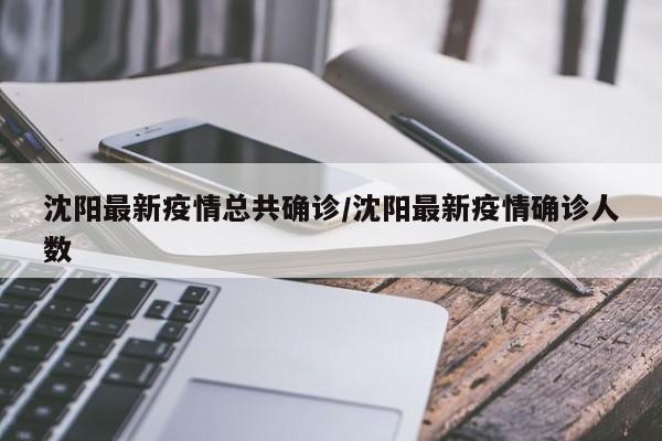 沈阳最新疫情总共确诊／沈阳最新疫情确诊人数