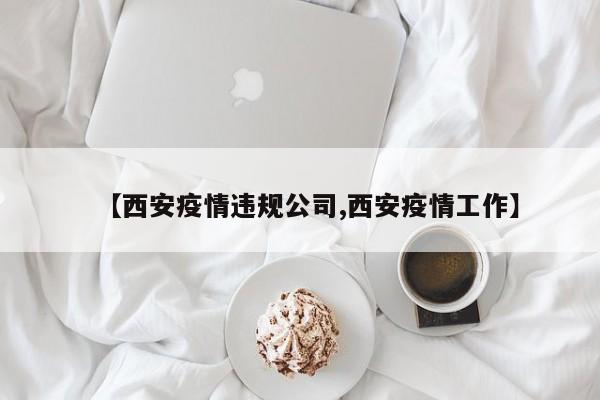 【西安疫情违规公司,西安疫情工作】