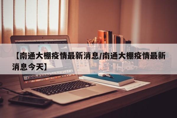 【南通大棚疫情最新消息／南通大棚疫情最新消息今天】