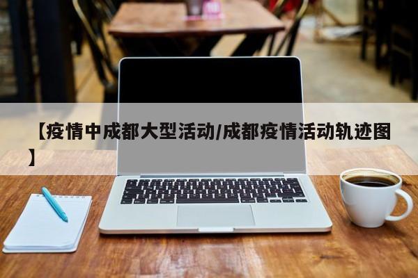 【疫情中成都大型活动／成都疫情活动轨迹图】