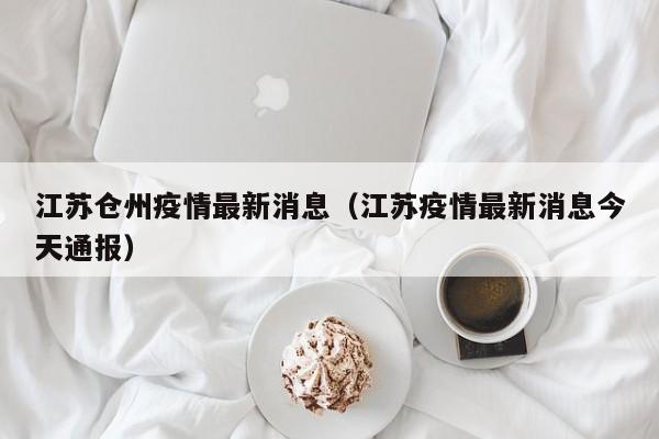 江苏仓州疫情最新消息（江苏疫情最新消息今天通报）