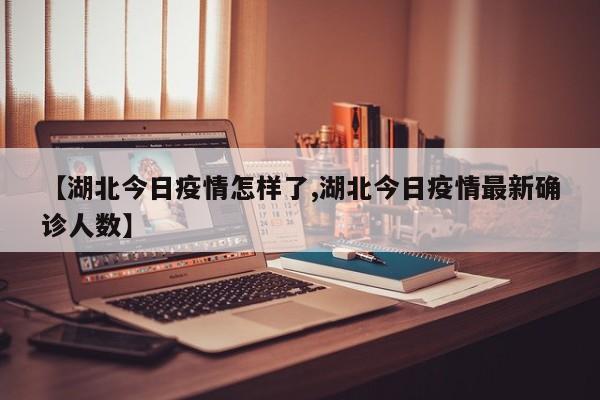 【湖北今日疫情怎样了,湖北今日疫情最新确诊人数】