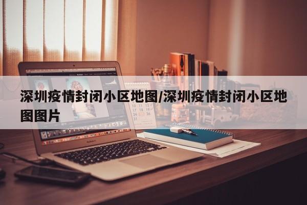 深圳疫情封闭小区地图／深圳疫情封闭小区地图图片