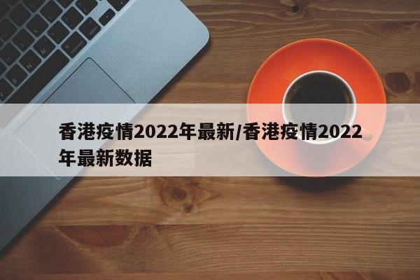 香港疫情2022年最新／香港疫情2022年最新数据