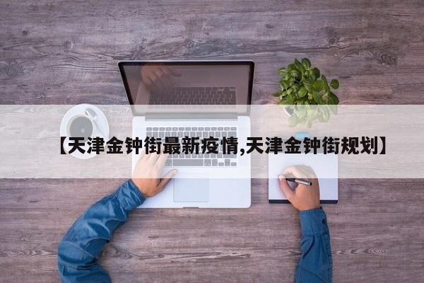 【天津金钟街最新疫情,天津金钟街规划】