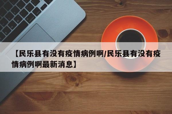 【民乐县有没有疫情病例啊／民乐县有没有疫情病例啊最新消息】