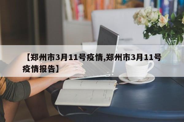 【郑州市3月11号疫情,郑州市3月11号疫情报告】