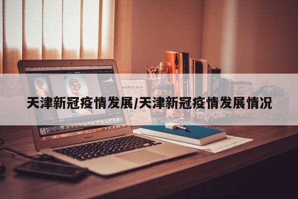 天津新冠疫情发展／天津新冠疫情发展情况