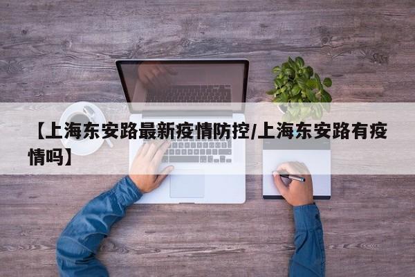 【上海东安路最新疫情防控／上海东安路有疫情吗】