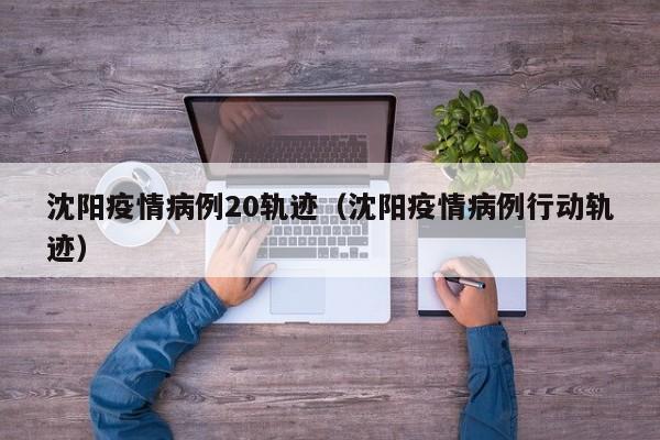 沈阳疫情病例20轨迹（沈阳疫情病例行动轨迹）
