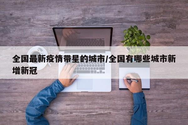 全国最新疫情带星的城市／全国有哪些城市新增新冠