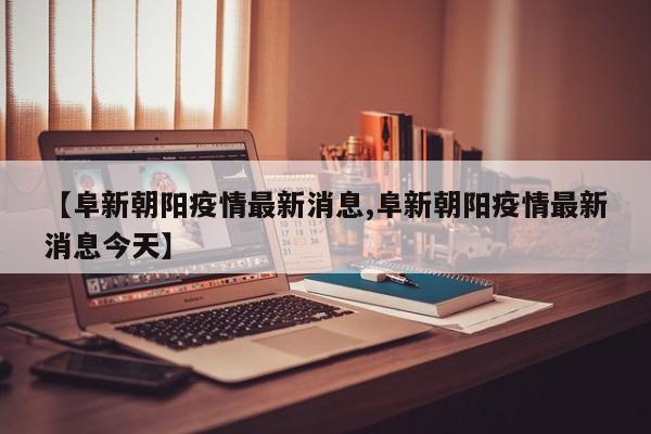 【阜新朝阳疫情最新消息,阜新朝阳疫情最新消息今天】