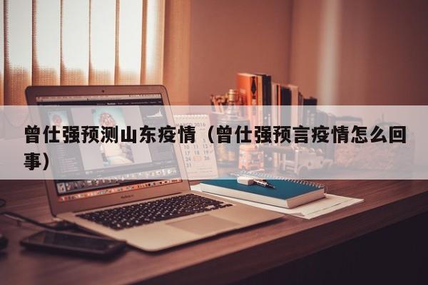 曾仕强预测山东疫情（曾仕强预言疫情怎么回事）
