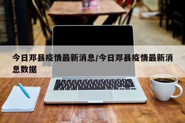 今日邓县疫情最新消息／今日邓县疫情最新消息数据