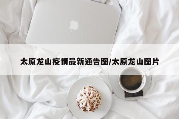 太原龙山疫情最新通告图／太原龙山图片