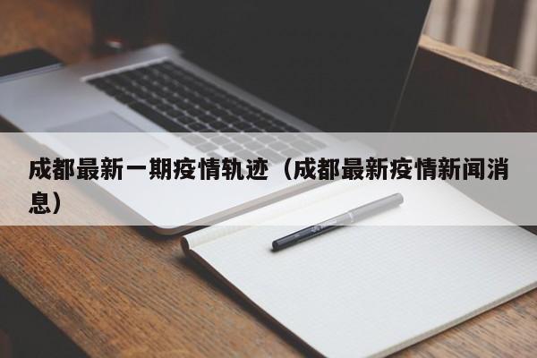 成都最新一期疫情轨迹（成都最新疫情新闻消息）