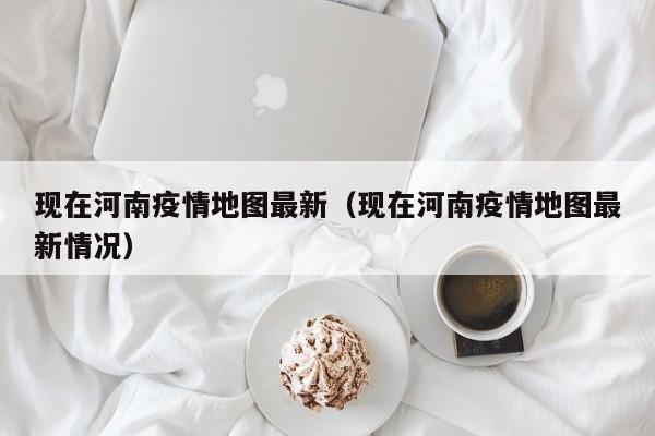 现在河南疫情地图最新（现在河南疫情地图最新情况）