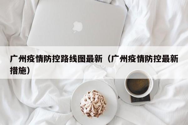 广州疫情防控路线图最新（广州疫情防控最新措施）