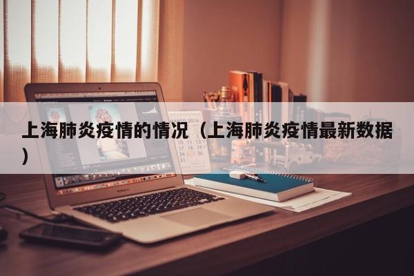 上海肺炎疫情的情况（上海肺炎疫情最新数据）