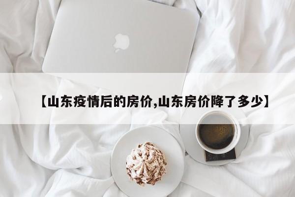 【山东疫情后的房价,山东房价降了多少】