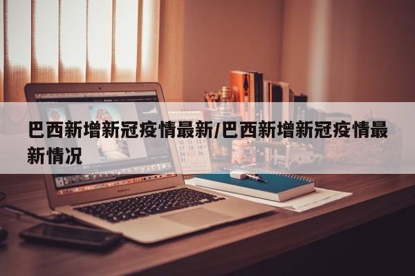 巴西新增新冠疫情最新／巴西新增新冠疫情最新情况