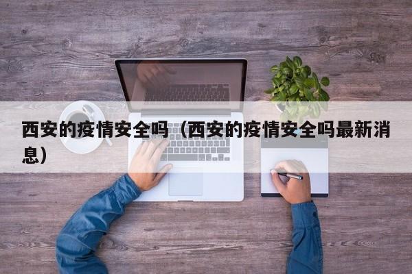 西安的疫情安全吗（西安的疫情安全吗最新消息）
