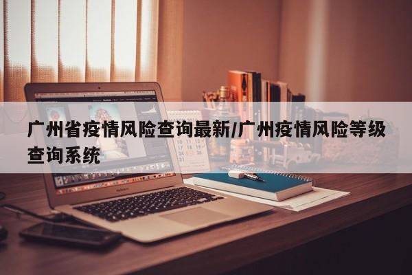 广州省疫情风险查询最新／广州疫情风险等级查询系统